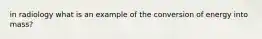 in radiology what is an example of the conversion of energy into mass?