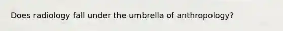 Does radiology fall under the umbrella of anthropology?