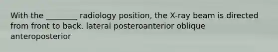 With the ________ radiology position, the X-ray beam is directed from front to back. lateral posteroanterior oblique anteroposterior