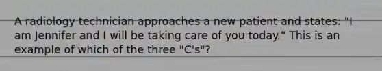 A radiology technician approaches a new patient and states: "I am Jennifer and I will be taking care of you today." This is an example of which of the three "C's"?