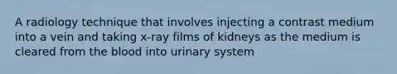 A radiology technique that involves injecting a contrast medium into a vein and taking x-ray films of kidneys as the medium is cleared from the blood into urinary system