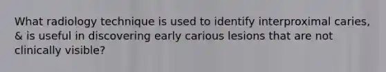 What radiology technique is used to identify interproximal caries, & is useful in discovering early carious lesions that are not clinically visible?