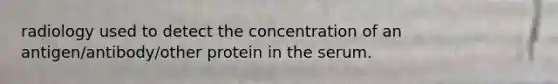 radiology used to detect the concentration of an antigen/antibody/other protein in the serum.