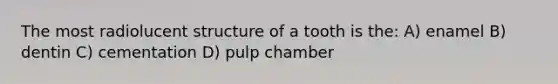 The most radiolucent structure of a tooth is the: A) enamel B) dentin C) cementation D) pulp chamber