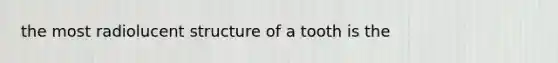 the most radiolucent structure of a tooth is the