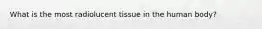 What is the most radiolucent tissue in the human body?