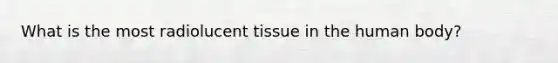 What is the most radiolucent tissue in the human body?