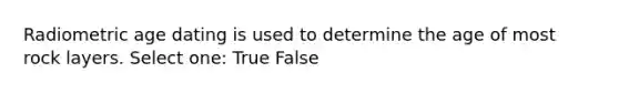 Radiometric age dating is used to determine the age of most rock layers. Select one: True False