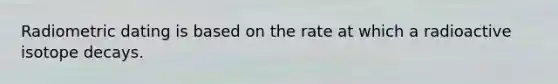 Radiometric dating is based on the rate at which a radioactive isotope decays.