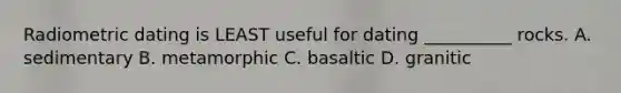 Radiometric dating is LEAST useful for dating __________ rocks. A. sedimentary B. metamorphic C. basaltic D. granitic