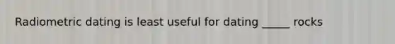 Radiometric dating is least useful for dating _____ rocks