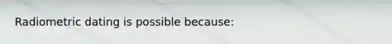 Radiometric dating is possible because: