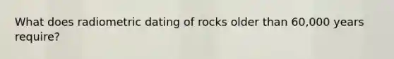 What does radiometric dating of rocks older than 60,000 years require?