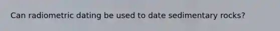 Can radiometric dating be used to date sedimentary rocks?