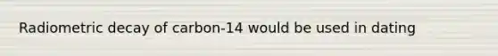 Radiometric decay of carbon-14 would be used in dating