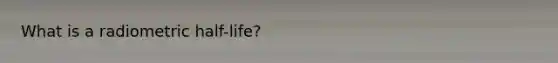 What is a radiometric half-life?
