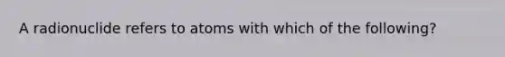 A radionuclide refers to atoms with which of the following?