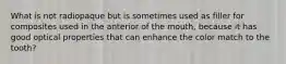 What is not radiopaque but is sometimes used as filler for composites used in the anterior of the mouth, because it has good optical properties that can enhance the color match to the tooth?