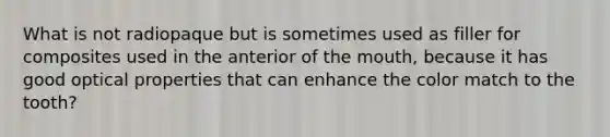 What is not radiopaque but is sometimes used as filler for composites used in the anterior of the mouth, because it has good optical properties that can enhance the color match to the tooth?