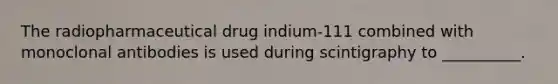 The radiopharmaceutical drug indium-111 combined with monoclonal antibodies is used during scintigraphy to __________.