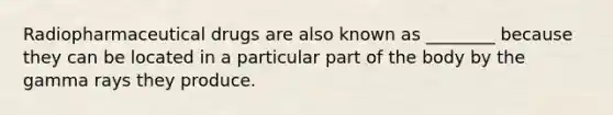 Radiopharmaceutical drugs are also known as ________ because they can be located in a particular part of the body by the gamma rays they produce.