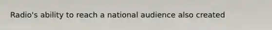 Radio's ability to reach a national audience also created