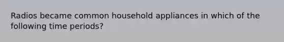 Radios became common household appliances in which of the following time periods?