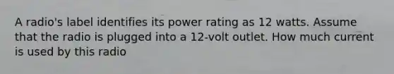 A radio's label identifies its power rating as 12 watts. Assume that the radio is plugged into a 12-volt outlet. How much current is used by this radio