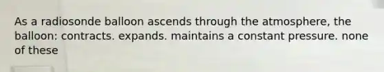 As a radiosonde balloon ascends through the atmosphere, the balloon: contracts. expands. maintains a constant pressure. none of these