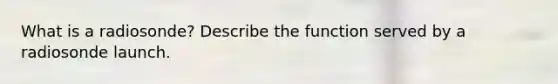 What is a radiosonde? Describe the function served by a radiosonde launch.