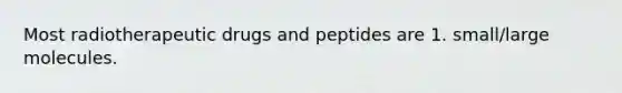 Most radiotherapeutic drugs and peptides are 1. small/large molecules.