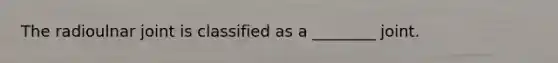 The radioulnar joint is classified as a ________ joint.