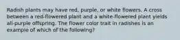 Radish plants may have red, purple, or white flowers. A cross between a red-flowered plant and a white-flowered plant yields all-purple offspring. The flower color trait in radishes is an example of which of the following?