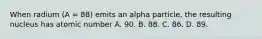 When radium (A = 88) emits an alpha particle, the resulting nucleus has atomic number A. 90. B. 88. C. 86. D. 89.