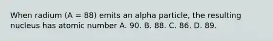 When radium (A = 88) emits an alpha particle, the resulting nucleus has atomic number A. 90. B. 88. C. 86. D. 89.