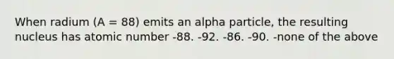 When radium (A = 88) emits an alpha particle, the resulting nucleus has atomic number -88. -92. -86. -90. -none of the above