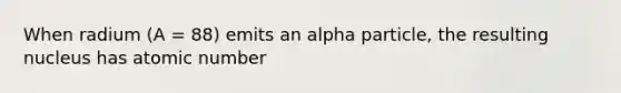 When radium (A = 88) emits an alpha particle, the resulting nucleus has atomic number