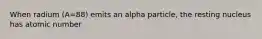 When radium (A=88) emits an alpha particle, the resting nucleus has atomic number