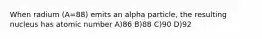 When radium (A=88) emits an alpha particle, the resulting nucleus has atomic number A)86 B)88 C)90 D)92