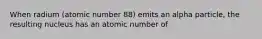 When radium (atomic number 88) emits an alpha particle, the resulting nucleus has an atomic number of