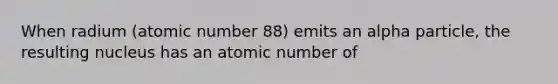 When radium (atomic number 88) emits an alpha particle, the resulting nucleus has an atomic number of