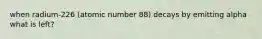 when radium-226 (atomic number 88) decays by emitting alpha what is left?