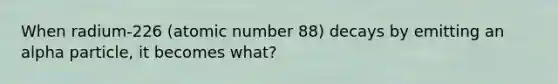 When radium-226 (atomic number 88) decays by emitting an alpha particle, it becomes what?