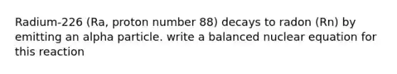 Radium-226 (Ra, proton number 88) decays to radon (Rn) by emitting an alpha particle. write a balanced nuclear equation for this reaction