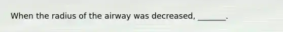 When the radius of the airway was decreased, _______.