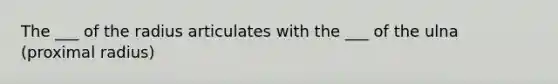 The ___ of the radius articulates with the ___ of the ulna (proximal radius)