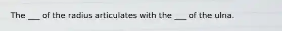 The ___ of the radius articulates with the ___ of the ulna.
