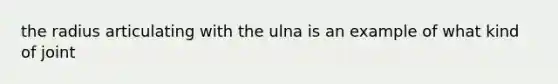 the radius articulating with the ulna is an example of what kind of joint