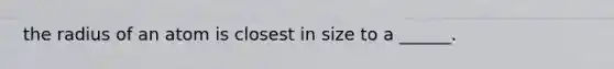 the radius of an atom is closest in size to a ______.