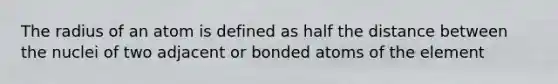 The radius of an atom is defined as half the distance between the nuclei of two adjacent or bonded atoms of the element